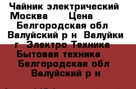 Чайник электрический “Москва-2“ › Цена ­ 100 - Белгородская обл., Валуйский р-н, Валуйки г. Электро-Техника » Бытовая техника   . Белгородская обл.,Валуйский р-н